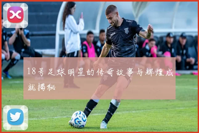 18号足球明星的传奇故事与辉煌成就揭秘