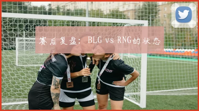 赛后复盘：BLG vs RNG的状态