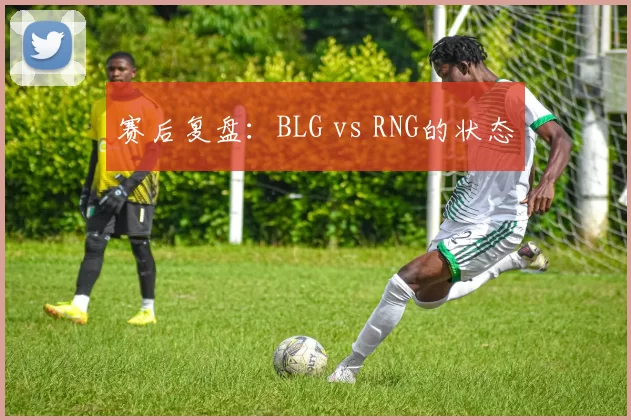 赛后复盘：BLG vs RNG的状态