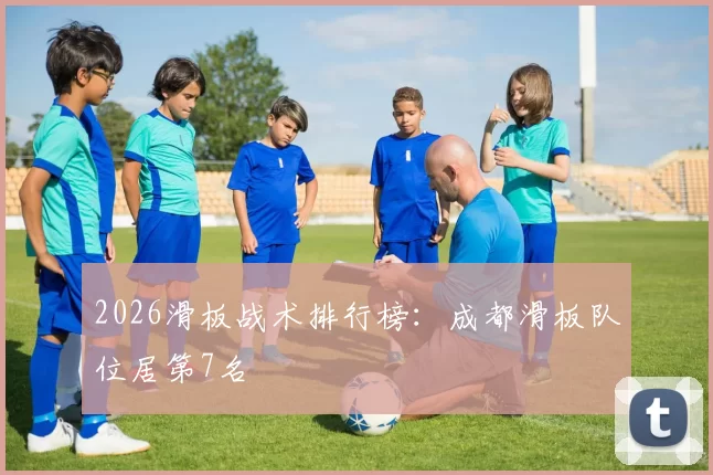 2026滑板战术排行榜：成都滑板队位居第7名