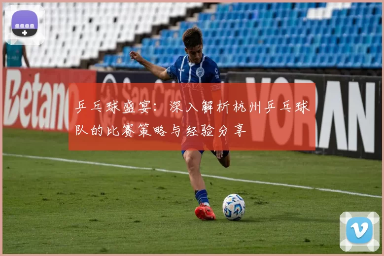 乒乓球盛宴：深入解析杭州乒乓球队的比赛策略与经验分享