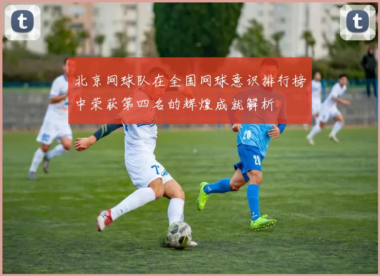 北京网球队在全国网球意识排行榜中荣获第四名的辉煌成就解析