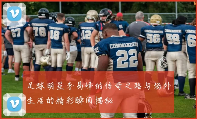 足球明星李易峰的传奇之路与场外生活的精彩瞬间揭秘