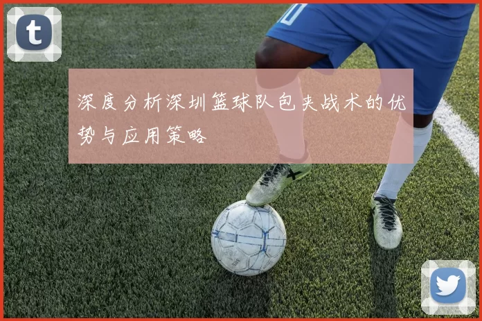 深度分析深圳篮球队包夹战术的优势与应用策略