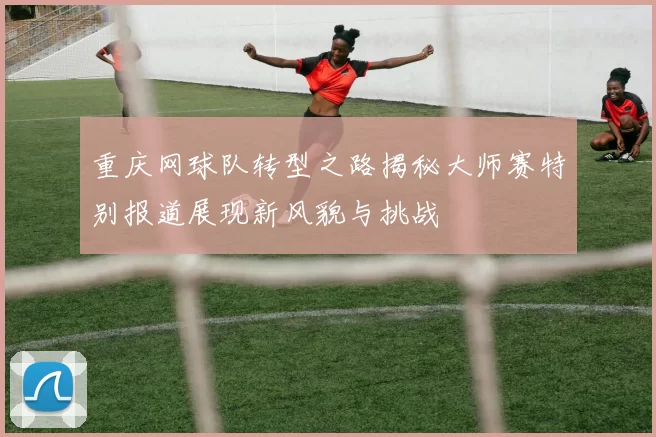 重庆网球队转型之路揭秘大师赛特别报道展现新风貌与挑战