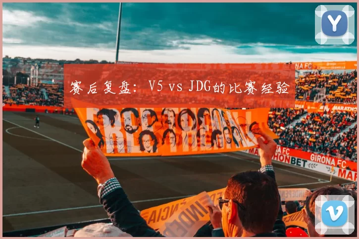 赛后复盘：V5 vs JDG的比赛经验