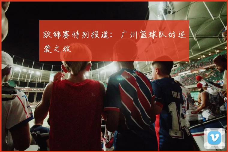 欧锦赛特别报道：广州篮球队的逆袭之旅
