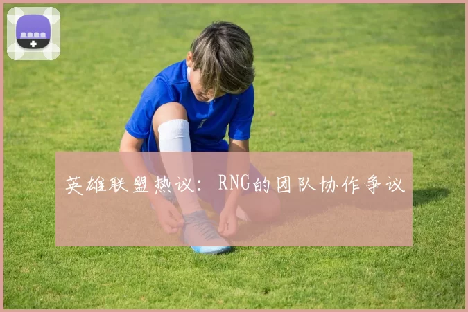 英雄联盟热议：RNG的团队协作争议