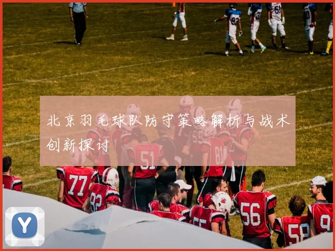 北京羽毛球队防守策略解析与战术创新探讨